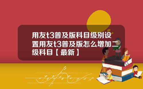 用友t3普及版科目级别设置用友t3普及版怎么增加二级科目【最新】