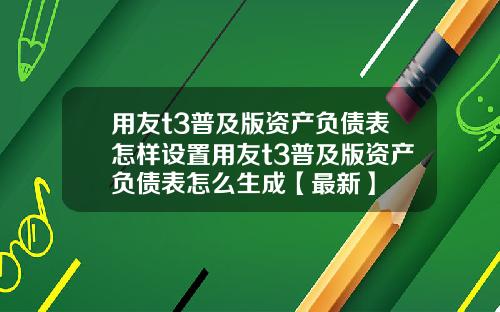 用友t3普及版资产负债表怎样设置用友t3普及版资产负债表怎么生成【最新】