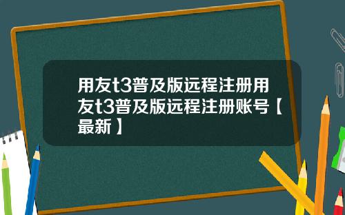 用友t3普及版远程注册用友t3普及版远程注册账号【最新】