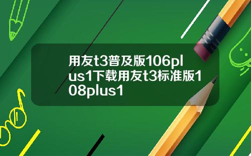 用友t3普及版106plus1下载用友t3标准版108plus1