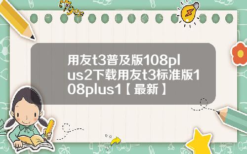 用友t3普及版108plus2下载用友t3标准版108plus1【最新】