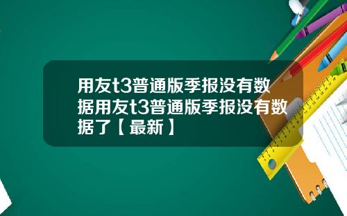 用友t3普通版季报没有数据用友t3普通版季报没有数据了【最新】