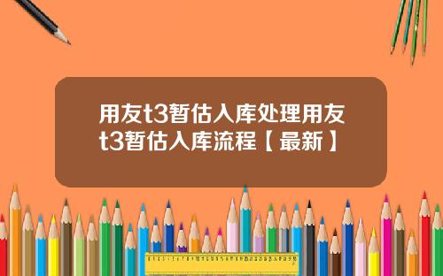 用友t3暂估入库处理用友t3暂估入库流程【最新】