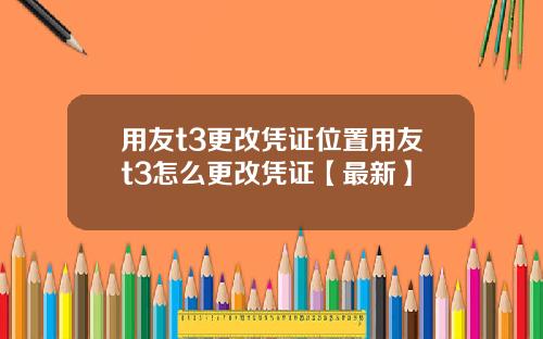 用友t3更改凭证位置用友t3怎么更改凭证【最新】