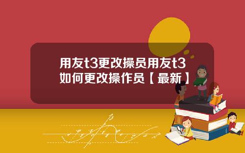 用友t3更改操员用友t3如何更改操作员【最新】