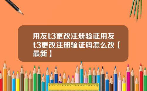 用友t3更改注册验证用友t3更改注册验证码怎么改【最新】