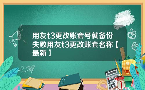 用友t3更改账套号就备份失败用友t3更改账套名称【最新】
