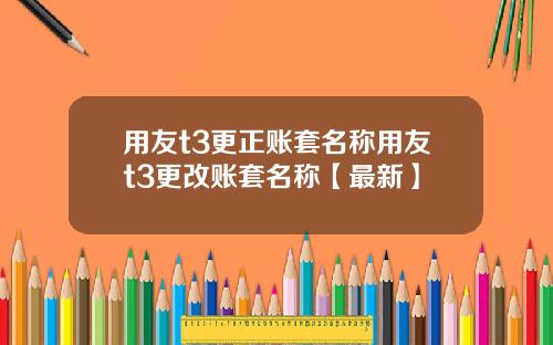 用友t3更正账套名称用友t3更改账套名称【最新】