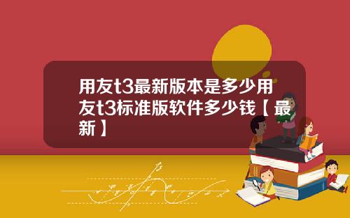用友t3最新版本是多少用友t3标准版软件多少钱【最新】