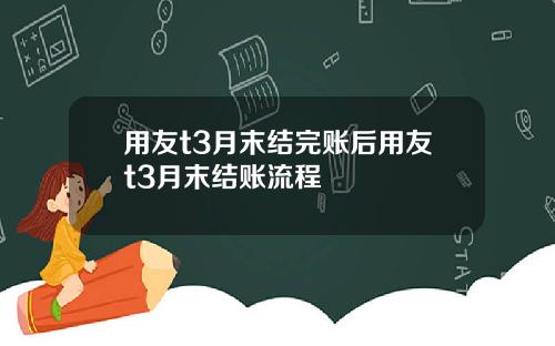 用友t3月末结完账后用友t3月末结账流程