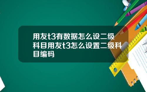 用友t3有数据怎么设二级科目用友t3怎么设置二级科目编码