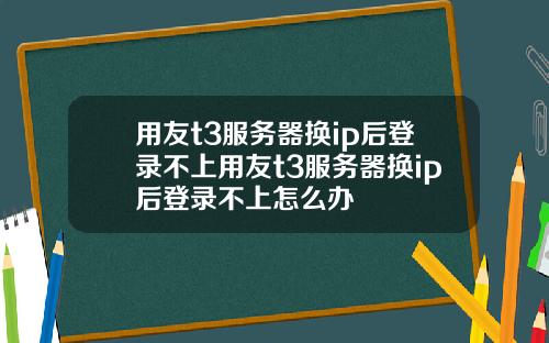 用友t3服务器换ip后登录不上用友t3服务器换ip后登录不上怎么办