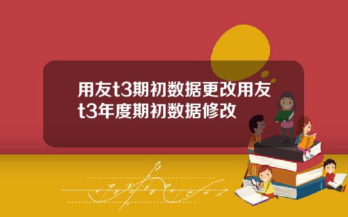 用友t3期初数据更改用友t3年度期初数据修改