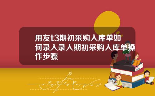 用友t3期初采购入库单如何录入录入期初采购入库单操作步骤