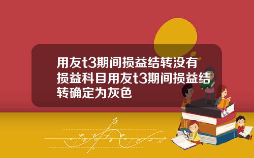 用友t3期间损益结转没有损益科目用友t3期间损益结转确定为灰色