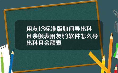 用友t3标准版如何导出科目余额表用友t3软件怎么导出科目余额表
