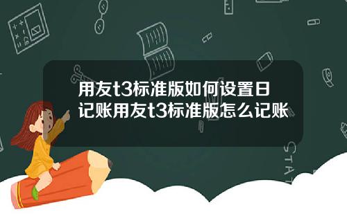 用友t3标准版如何设置日记账用友t3标准版怎么记账