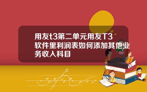 用友t3第二单元用友T3软件里利润表如何添加其他业务收入科目