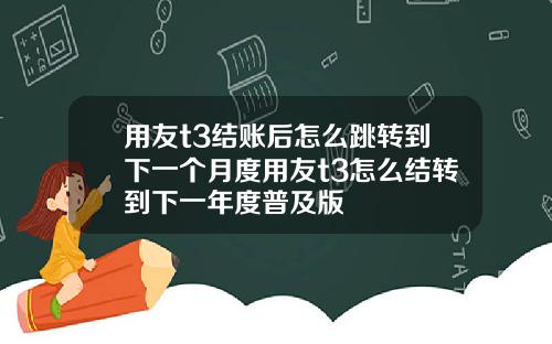 用友t3结账后怎么跳转到下一个月度用友t3怎么结转到下一年度普及版