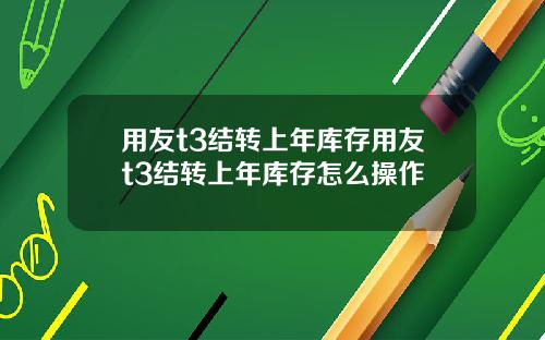 用友t3结转上年库存用友t3结转上年库存怎么操作
