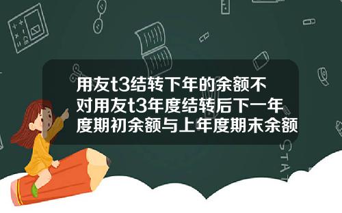 用友t3结转下年的余额不对用友t3年度结转后下一年度期初余额与上年度期末余额不符