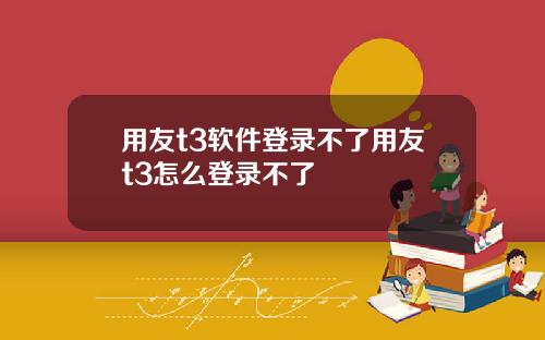 用友t3软件登录不了用友t3怎么登录不了