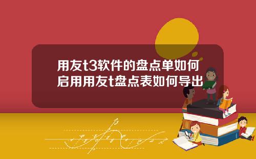 用友t3软件的盘点单如何启用用友t盘点表如何导出