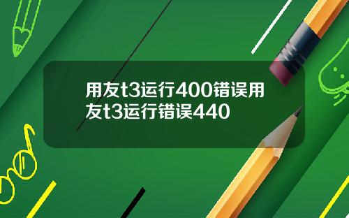用友t3运行400错误用友t3运行错误440