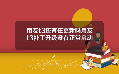用友t3还有在更新吗用友t3补丁升级没有正常启动