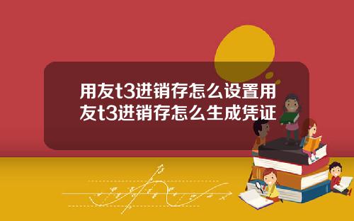 用友t3进销存怎么设置用友t3进销存怎么生成凭证