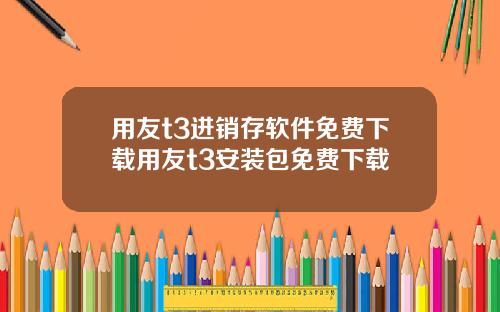 用友t3进销存软件免费下载用友t3安装包免费下载