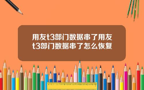 用友t3部门数据串了用友t3部门数据串了怎么恢复