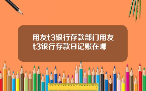 用友t3银行存款部门用友t3银行存款日记账在哪