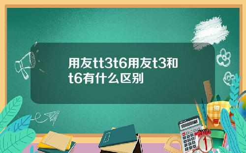 用友tt3t6用友t3和t6有什么区别