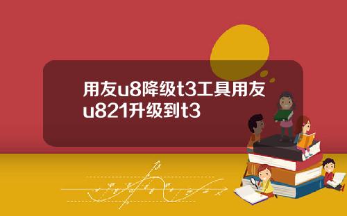 用友u8降级t3工具用友u821升级到t3