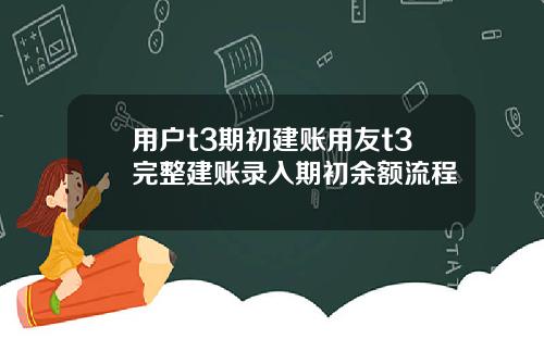 用户t3期初建账用友t3完整建账录入期初余额流程