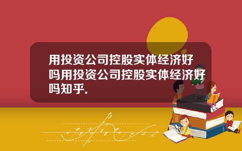 用投资公司控股实体经济好吗用投资公司控股实体经济好吗知乎.