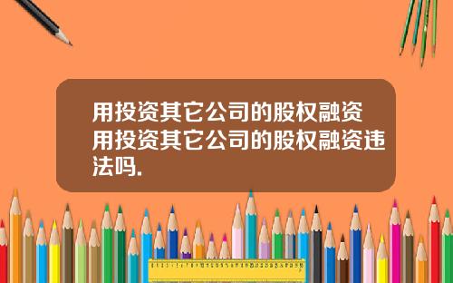 用投资其它公司的股权融资用投资其它公司的股权融资违法吗.
