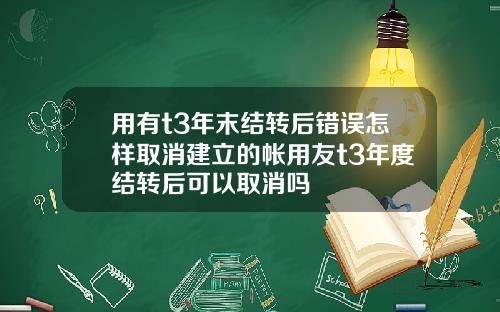 用有t3年末结转后错误怎样取消建立的帐用友t3年度结转后可以取消吗