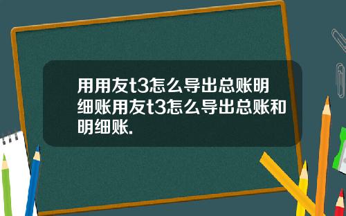 用用友t3怎么导出总账明细账用友t3怎么导出总账和明细账.