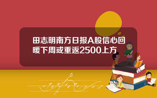 田志明南方日报A股信心回暖下周或重返2500上方