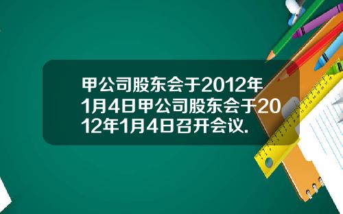 甲公司股东会于2012年1月4日甲公司股东会于2012年1月4日召开会议.