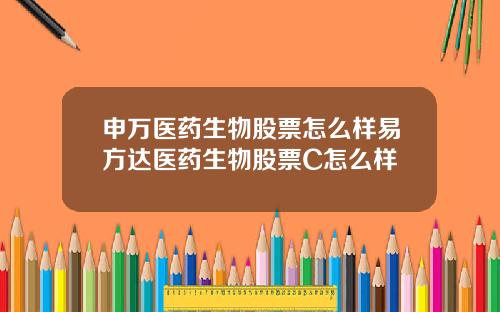 申万医药生物股票怎么样易方达医药生物股票C怎么样
