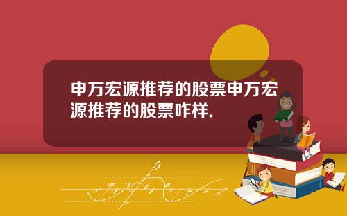 申万宏源推荐的股票申万宏源推荐的股票咋样.