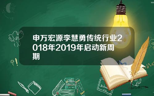 申万宏源李慧勇传统行业2018年2019年启动新周期
