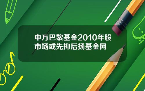 申万巴黎基金2010年股市场或先抑后扬基金网