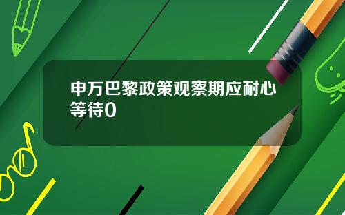 申万巴黎政策观察期应耐心等待0