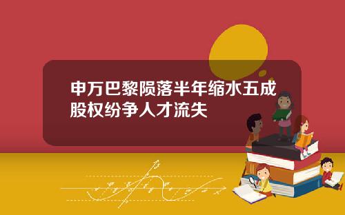 申万巴黎陨落半年缩水五成股权纷争人才流失