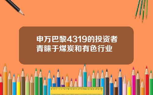 申万巴黎4319的投资者青睐于煤炭和有色行业