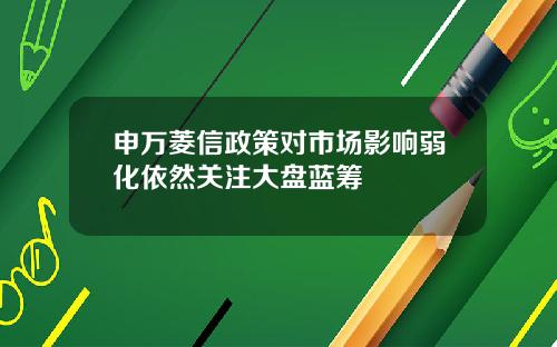 申万菱信政策对市场影响弱化依然关注大盘蓝筹